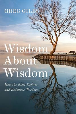 Wisdom about Wisdom: How the Bible Defines and Redefines Wisdom - Greg Giles - cover