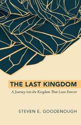 The Last Kingdom: A Journey Into the Kingdom That Lasts Forever - Steven E Goodenough - cover