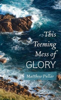 This Teeming Mess of Glory - Matthew Pullar - cover