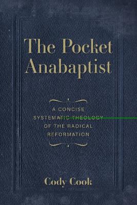 The Pocket Anabaptist: A Concise Systematic Theology of the Radical Reformation - Cody Cook - cover