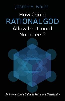 How Can a Rational God Allow Irrational Numbers?: An Intellectual's Guide to Faith and Christianity - Joseph M Wolfe - cover