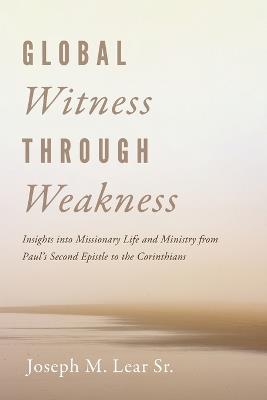 Global Witness Through Weakness: Insights Into Missionary Life and Ministry from Paul's Second Epistle to the Corinthians - Joseph M Lear - cover
