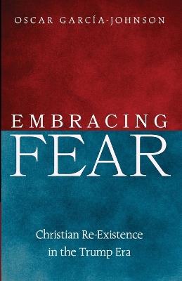 Embracing Fear: Christian Re-Excistence in the Trump Era - Oscar García-Johnson - cover