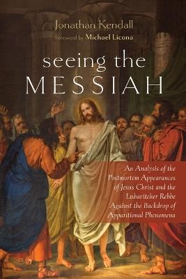Seeing the Messiah: An Analysis of the Postmortem Appearances of Jesus Christ and the Lubavitcher Rebbe Against the Backdrop of Apparitional Phenomena - Jonathan Kendall - cover