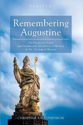 Remembering Augustine: The Symphonic Forms and Fundamental Affordances of Memory in His Theology of Memoria - Christine F Stephenson - cover