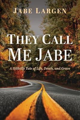 They Call Me Jabe: A Hillbilly Tale of Life, Death, and Grace - Jabe Largen - cover