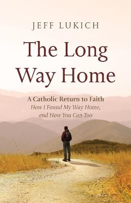 The Long Way Home: A Catholic Return to Faith--How I Found My Way Home, and How You Can Too - Jeff Lukich - cover