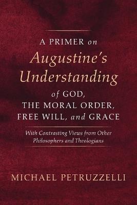 A Primer on Augustine's Understanding of God, the Moral Order, Free Will, and Grace - Michael Petruzzelli - cover
