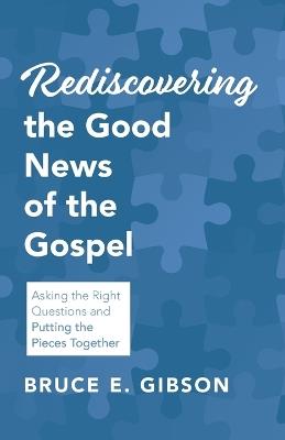 Rediscovering the Good News of the Gospel: Asking the Right Questions and Putting the Pieces Together - Bruce E Gibson - cover