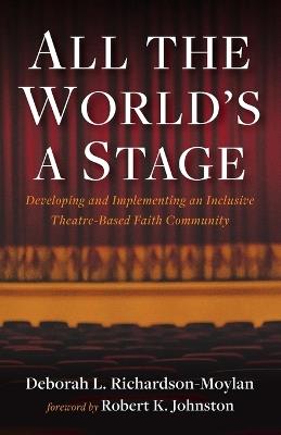 All the World's a Stage: Developing and Implementing an Inclusive Theatre-Based Faith Community - Deborah L Richardson-Moylan - cover