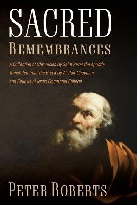 Sacred Remembrances: A Collection of Chronicles by Saint Peter the Apostle Translated from the Greek by Alistair Chapman and Fellows of Jesus Emmanuel College - Peter Roberts - cover