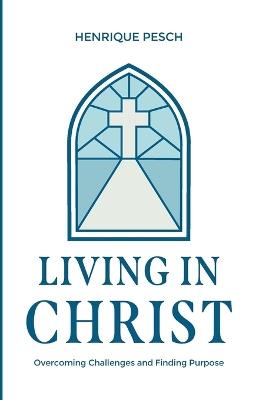 Living in Christ: Overcoming Challenges and Finding Purpose - Henrique Pesch - cover