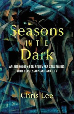Seasons in the Dark: An Anthology for Believers Struggling with Depression and Anxiety - Chris Lee - cover