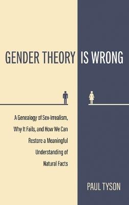 Gender Theory Is Wrong: A Genealogy of Sex-Irrealism, Why It Fails, and How We Can Restore a Meaningful Understanding of Natural Facts - Paul Tyson - cover