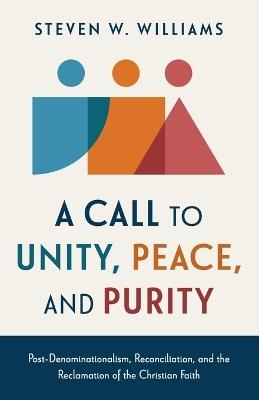 A Call to Unity, Peace, and Purity: Post-Denominationalism, Reconciliation, and the Reclamation of the Christian Faith - Steven W Williams - cover