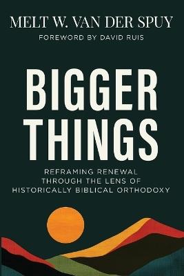 Bigger Things: Reframing Renewal Through the Lens of Historically Biblical Orthodoxy - Melt W Van Der Spuy - cover