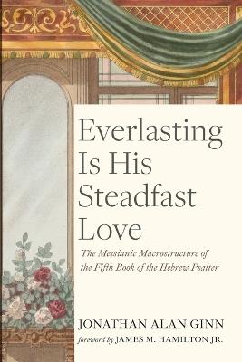Everlasting Is His Steadfast Love: The Messianic Macrostructure of the Fifth Book of the Hebrew Psalter - Jonathan Alan Ginn - cover