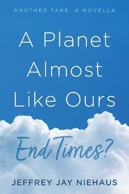 A Planet Almost Like Ours-End Times?: Another Take: A Novella - Jeffrey Jay Niehaus - cover