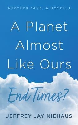 A Planet Almost Like Ours--End Times?: Another Take: A Novella - Jeffrey Jay Niehaus - cover