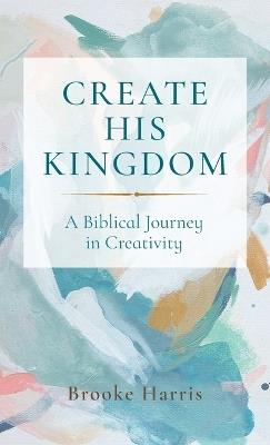 Create His Kingdom: A Biblical Journey in Creativity - Brooke Harris - cover