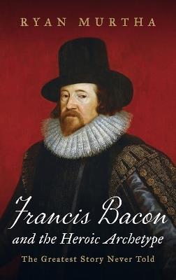 Francis Bacon and the Heroic Archetype - Ryan Murtha - cover