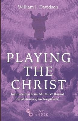 Playing the Christ: Improvisation in the Martial and Marital Christodrama of the Script(ures) - William J Davidson - cover