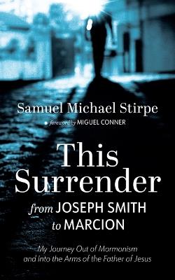 This Surrender: From Joseph Smith to Marcion: My Journey Out of Mormonism and Into the Arms of the Father of Jesus - Samuel Michael Stirpe - cover