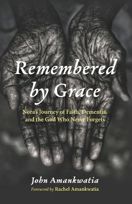 Remembered by Grace: Nora's Journey of Faith, Dementia, and the God Who Never Forgets - John Amankwatia - cover