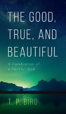 The Good, True, and Beautiful - T P Bird - cover
