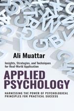 Applied Psychology: Harnessing the Power of Psychological Principles for Practical Success (Insights, Strategies, and Techniques for Real-World Application)