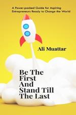 Be The First And Stand Till The Last: A Power-packed Guide for Aspiring Entrepreneurs Ready to Change the World