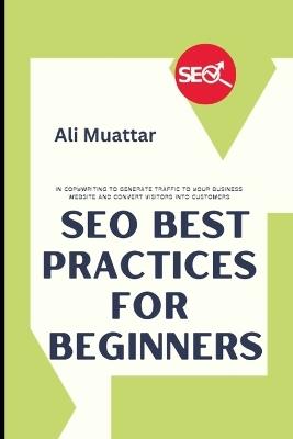 SEO Best Practices For Beginners: In Copywriting To Generate Traffic To Your Business Website And Convert Visitors Into Customers - Ali Muattar - cover