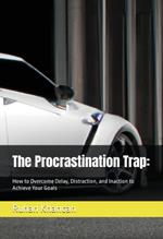 The Procrastination Trap: How to Overcome Delay, Distraction, and Inaction to Achieve Your Goals