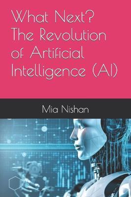 What Next? The Revolution of Artificial Intelligence (AI) - Mia Nishan - cover