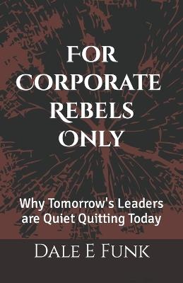 For Corporate Rebels Only: Why Tomorrow's Leaders are Quiet Quitting Today - Dale E Funk - cover