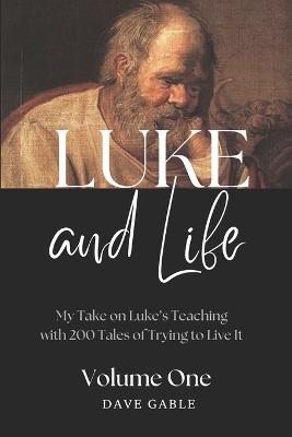 LUKE AND LIFE Volume 1: My Take on Luke's Teaching with 200 Tales of Trying to Live It! - Dave Gable - cover