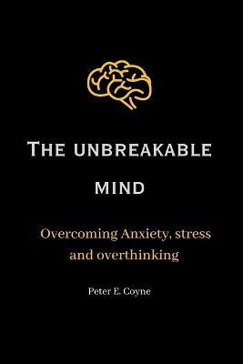 The unbreakable mind: Overcoming Anxiety, stress and overthinking - Peter E Coyne - cover