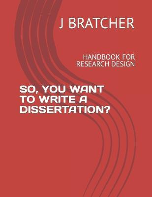 So, You Want to Write a Dissertation?: Handbook for Research Design - J Bratcher - cover