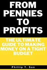 From Pennies to Profits: The Ultimate Guide to Making Money on a Tight Budget