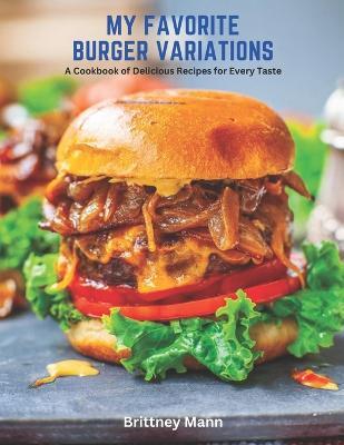 My Favorite Burger Variations: A Cookbook of Delicious Recipes for Every Taste - Brittney Mann - cover