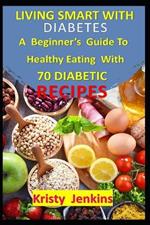 Living Smart With Diabetes: A Beginner's Guide to Healthy Eating with 70 Diabetic Recipes