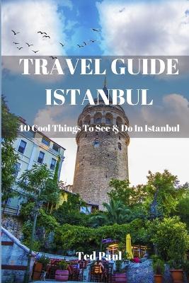 Travel Guide Istanbul 2023: 40 Cool Things To See & Do in Istanbul - Ted Paul - cover