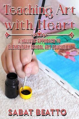 Teaching Art with Heart: A Holistic Approach to Elementary School Art Education. - Sabat Beatto - cover