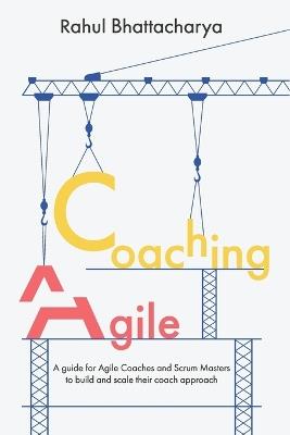 Coaching Agile: A guide for Agile Coaches and Scrum Masters to build and scale their coach approach - Rahul Bhattacharya - cover