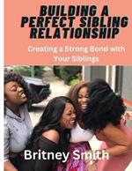 Building a Perfect Sibling Relationship: Creating a Strong Bond with Your Siblings