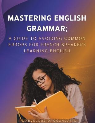 Mastering English Grammar: A Guide to Avoiding Common Errors for French Speakers Learning English - Marvelous O Ogundairo - cover