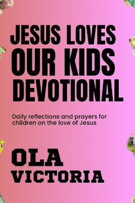 Jesus Loves Our Kids Devotional: Daily reflections and prayers for children on the love of Jesus - Ola Victoria - cover