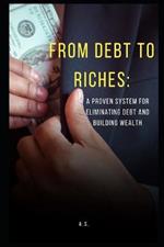 From Debt to Riches: : A Proven System for Eliminating Debt and Building Wealth