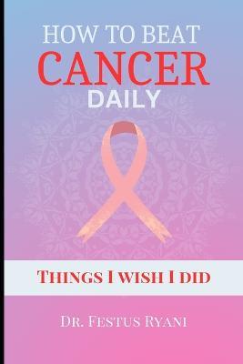 How to Beat Cancer Daily: Things I wish I did - Festus Ryani - cover