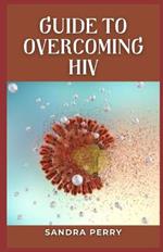 Guide to Overcoming HIV: HIV is a virus that attacks the immune system.